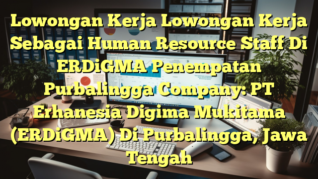 Lowongan Kerja Lowongan Kerja Sebagai Human Resource Staff Di ERDiGMA Penempatan Purbalingga Company: PT Erhanesia Digima Mukitama (ERDiGMA) Di Purbalingga, Jawa Tengah