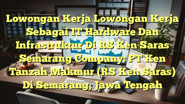 Lowongan Kerja Lowongan Kerja Sebagai IT Hardware Dan Infrastruktur Di RS Ken Saras Semarang Company: PT Ken Tanzah Makmur (RS Ken Saras) Di Semarang, Jawa Tengah