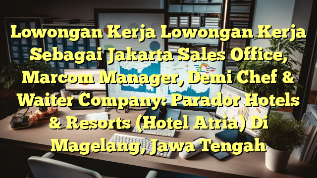 Lowongan Kerja Lowongan Kerja Sebagai Jakarta Sales Office, Marcom Manager, Demi Chef & Waiter Company: Parador Hotels & Resorts (Hotel Atria) Di Magelang, Jawa Tengah