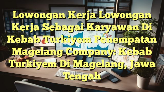 Lowongan Kerja Lowongan Kerja Sebagai Karyawan Di Kebab Turkiyem Penempatan Magelang Company: Kebab Turkiyem Di Magelang, Jawa Tengah