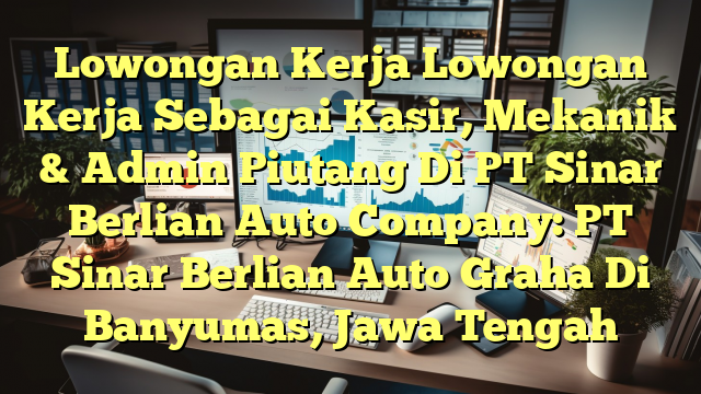 Lowongan Kerja Lowongan Kerja Sebagai Kasir, Mekanik & Admin Piutang Di PT Sinar Berlian Auto Company: PT Sinar Berlian Auto Graha Di Banyumas, Jawa Tengah