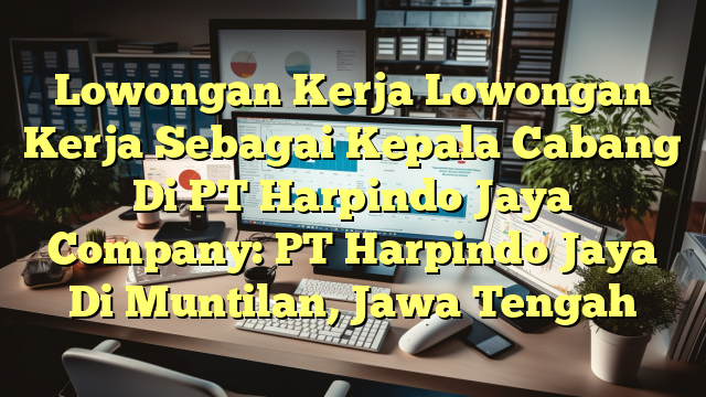 Lowongan Kerja Lowongan Kerja Sebagai Kepala Cabang Di PT Harpindo Jaya Company: PT Harpindo Jaya Di Muntilan, Jawa Tengah