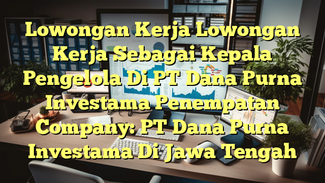 Lowongan Kerja Lowongan Kerja Sebagai Kepala Pengelola Di PT Dana Purna Investama Penempatan Company: PT Dana Purna Investama Di Jawa Tengah