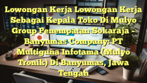 Lowongan Kerja Lowongan Kerja Sebagai Kepala Toko Di Mulyo Group Penempatan Sokaraja – Banyumas Company: PT Multiguna Infotama (Mulyo Tronik) Di Banyumas, Jawa Tengah