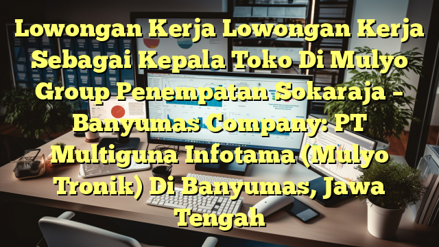 Lowongan Kerja Lowongan Kerja Sebagai Kepala Toko Di Mulyo Group Penempatan Sokaraja – Banyumas Company: PT Multiguna Infotama (Mulyo Tronik) Di Banyumas, Jawa Tengah