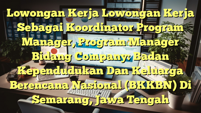 Lowongan Kerja Lowongan Kerja Sebagai Koordinator Program Manager, Program Manager Bidang Company: Badan Kependudukan Dan Keluarga Berencana Nasional (BKKBN) Di Semarang, Jawa Tengah