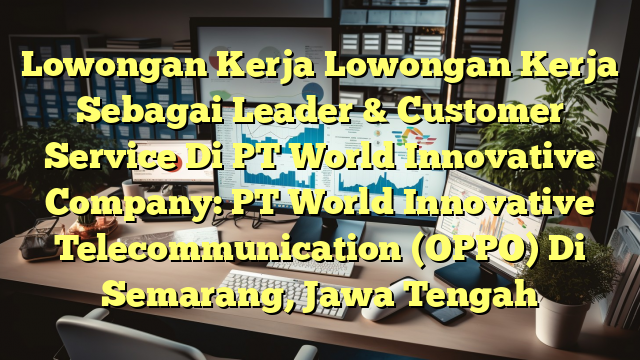 Lowongan Kerja Lowongan Kerja Sebagai Leader & Customer Service Di PT World Innovative Company: PT World Innovative Telecommunication (OPPO) Di Semarang, Jawa Tengah