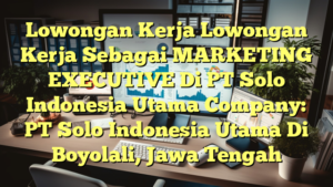 Lowongan Kerja Lowongan Kerja Sebagai MARKETING EXECUTIVE Di PT Solo Indonesia Utama Company: PT Solo Indonesia Utama Di Boyolali, Jawa Tengah