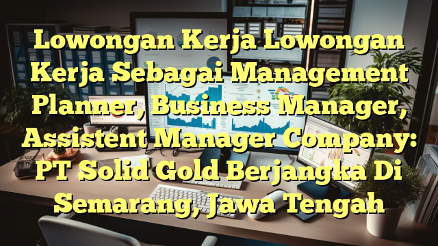 Lowongan Kerja Lowongan Kerja Sebagai Management Planner, Business Manager, Assistent Manager Company: PT Solid Gold Berjangka Di Semarang, Jawa Tengah