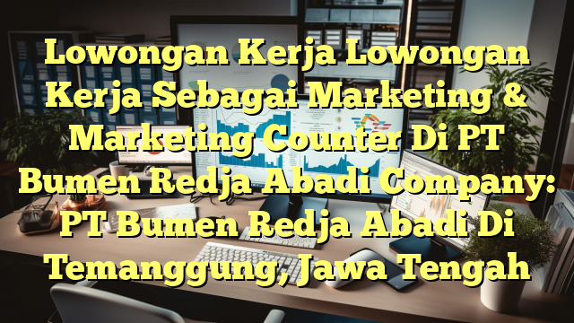 Lowongan Kerja Lowongan Kerja Sebagai Marketing & Marketing Counter Di PT Bumen Redja Abadi Company: PT Bumen Redja Abadi Di Temanggung, Jawa Tengah