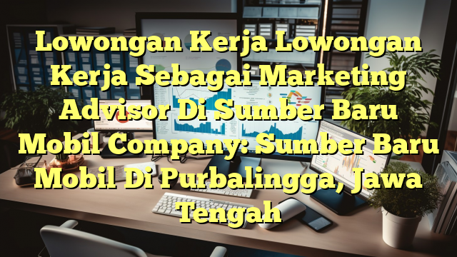 Lowongan Kerja Lowongan Kerja Sebagai Marketing Advisor Di Sumber Baru Mobil Company: Sumber Baru Mobil Di Purbalingga, Jawa Tengah