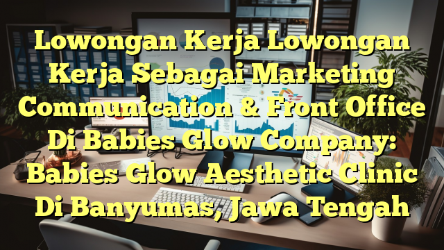 Lowongan Kerja Lowongan Kerja Sebagai Marketing Communication & Front Office Di Babies Glow Company: Babies Glow Aesthetic Clinic Di Banyumas, Jawa Tengah