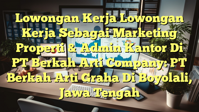 Lowongan Kerja Lowongan Kerja Sebagai Marketing Properti & Admin Kantor Di PT Berkah Arti Company: PT Berkah Arti Graha Di Boyolali, Jawa Tengah