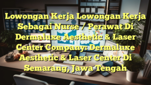 Lowongan Kerja Lowongan Kerja Sebagai Nurse / Perawat Di Dermaluxe Aesthetic & Laser Center Company: Dermaluxe Aesthetic & Laser Center Di Semarang, Jawa Tengah