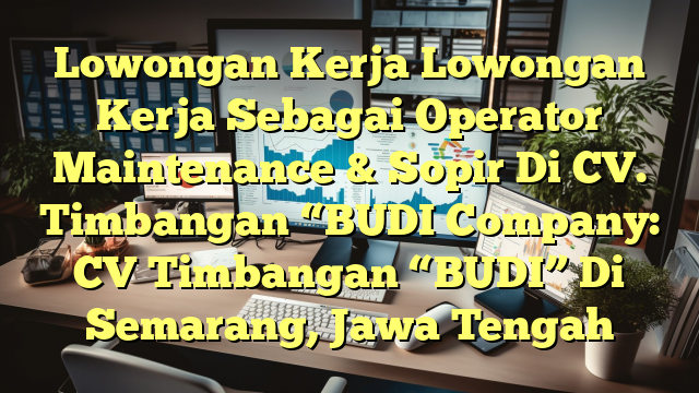 Lowongan Kerja Lowongan Kerja Sebagai Operator Maintenance & Sopir Di CV. Timbangan “BUDI Company: CV Timbangan “BUDI” Di Semarang, Jawa Tengah