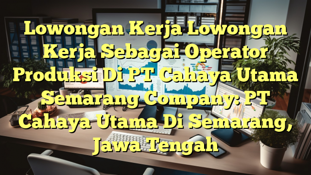 Lowongan Kerja Lowongan Kerja Sebagai Operator Produksi Di PT Cahaya Utama Semarang Company: PT Cahaya Utama Di Semarang, Jawa Tengah