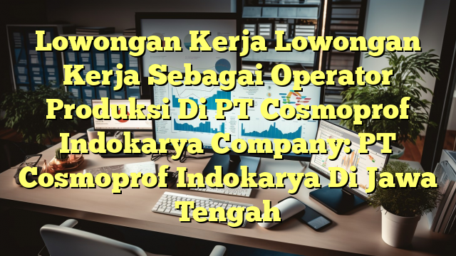 Lowongan Kerja Lowongan Kerja Sebagai Operator Produksi Di PT Cosmoprof Indokarya Company: PT Cosmoprof Indokarya Di Jawa Tengah