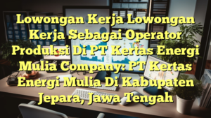 Lowongan Kerja Lowongan Kerja Sebagai Operator Produksi Di PT Kertas Energi Mulia Company: PT Kertas Energi Mulia Di Kabupaten Jepara, Jawa Tengah