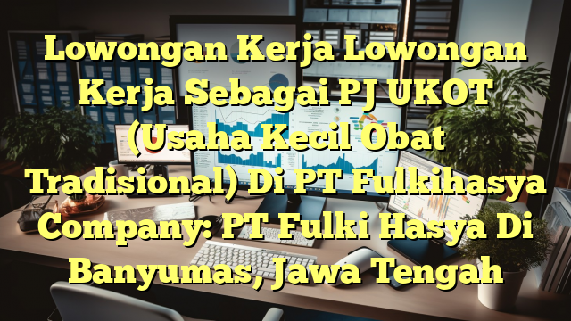 Lowongan Kerja Lowongan Kerja Sebagai PJ UKOT (Usaha Kecil Obat Tradisional) Di PT Fulkihasya Company: PT Fulki Hasya Di Banyumas, Jawa Tengah