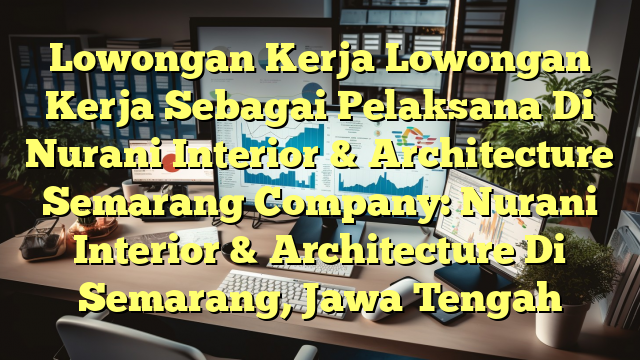 Lowongan Kerja Lowongan Kerja Sebagai Pelaksana Di Nurani Interior & Architecture Semarang Company: Nurani Interior & Architecture Di Semarang, Jawa Tengah