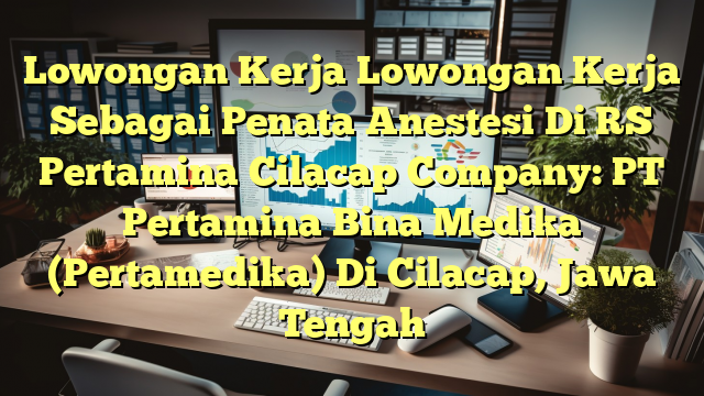 Lowongan Kerja Lowongan Kerja Sebagai Penata Anestesi Di RS Pertamina Cilacap Company: PT Pertamina Bina Medika (Pertamedika) Di Cilacap, Jawa Tengah