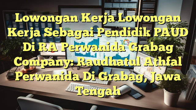 Lowongan Kerja Lowongan Kerja Sebagai Pendidik PAUD Di RA Perwanida Grabag Company: Raudhatul Athfal Perwanida Di Grabag, Jawa Tengah