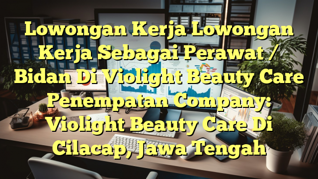 Lowongan Kerja Lowongan Kerja Sebagai Perawat / Bidan Di Violight Beauty Care Penempatan Company: Violight Beauty Care Di Cilacap, Jawa Tengah