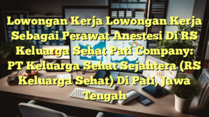 Lowongan Kerja Lowongan Kerja Sebagai Perawat Anestesi Di RS Keluarga Sehat Pati Company: PT Keluarga Sehat Sejahtera (RS Keluarga Sehat) Di Pati, Jawa Tengah