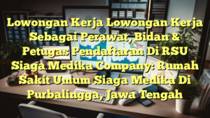 Lowongan Kerja Lowongan Kerja Sebagai Perawat, Bidan & Petugas Pendaftaran Di RSU Siaga Medika Company: Rumah Sakit Umum Siaga Medika Di Purbalingga, Jawa Tengah