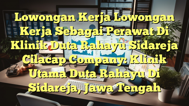 Lowongan Kerja Lowongan Kerja Sebagai Perawat Di Klinik Duta Rahayu Sidareja Cilacap Company: Klinik Utama Duta Rahayu Di Sidareja, Jawa Tengah