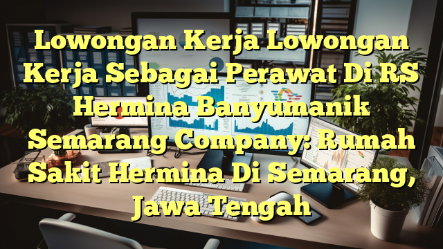 Lowongan Kerja Lowongan Kerja Sebagai Perawat Di RS Hermina Banyumanik Semarang Company: Rumah Sakit Hermina Di Semarang, Jawa Tengah