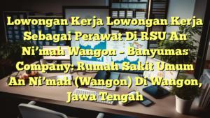 Lowongan Kerja Lowongan Kerja Sebagai Perawat Di RSU An Ni’mah Wangon – Banyumas Company: Rumah Sakit Umum An Ni’mah (Wangon) Di Wangon, Jawa Tengah