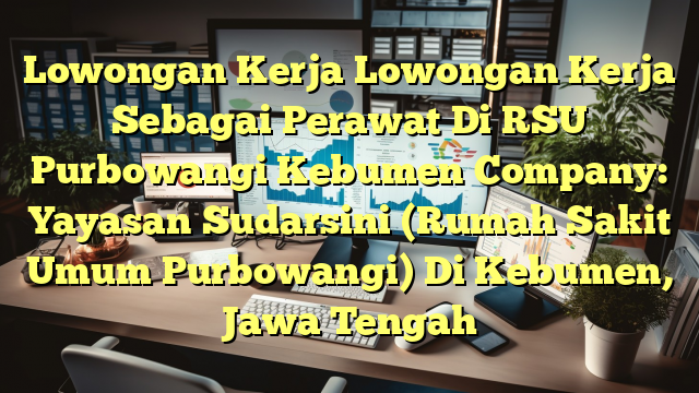 Lowongan Kerja Lowongan Kerja Sebagai Perawat Di RSU Purbowangi Kebumen Company: Yayasan Sudarsini (Rumah Sakit Umum Purbowangi) Di Kebumen, Jawa Tengah