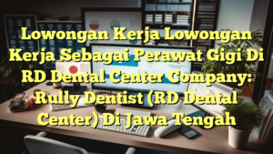 Lowongan Kerja Lowongan Kerja Sebagai Perawat Gigi Di RD Dental Center Company: Rully Dentist (RD Dental Center) Di Jawa Tengah