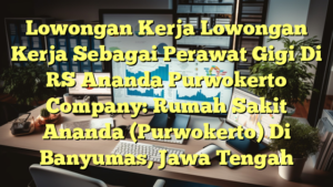 Lowongan Kerja Lowongan Kerja Sebagai Perawat Gigi Di RS Ananda Purwokerto Company: Rumah Sakit Ananda (Purwokerto) Di Banyumas, Jawa Tengah