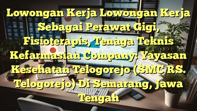 Lowongan Kerja Lowongan Kerja Sebagai Perawat Gigi, Fisioterapis, Tenaga Teknis Kefarmasian Company: Yayasan Kesehatan Telogorejo (SMC RS. Telogorejo) Di Semarang, Jawa Tengah