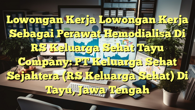 Lowongan Kerja Lowongan Kerja Sebagai Perawat Hemodialisa Di RS Keluarga Sehat Tayu Company: PT Keluarga Sehat Sejahtera (RS Keluarga Sehat) Di Tayu, Jawa Tengah