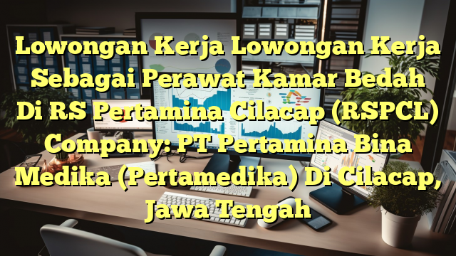 Lowongan Kerja Lowongan Kerja Sebagai Perawat Kamar Bedah Di RS Pertamina Cilacap (RSPCL) Company: PT Pertamina Bina Medika (Pertamedika) Di Cilacap, Jawa Tengah