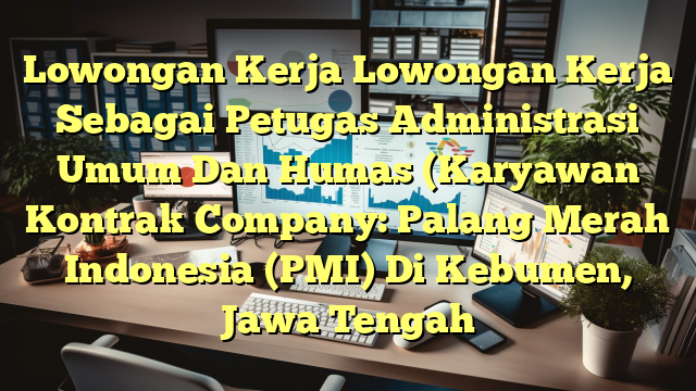 Lowongan Kerja Lowongan Kerja Sebagai Petugas Administrasi Umum Dan Humas (Karyawan Kontrak Company: Palang Merah Indonesia (PMI) Di Kebumen, Jawa Tengah