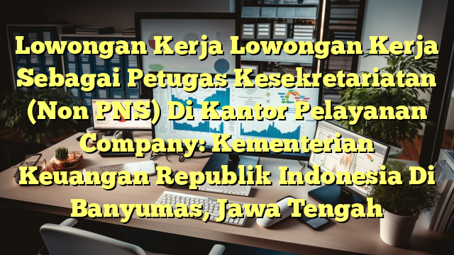 Lowongan Kerja Lowongan Kerja Sebagai Petugas Kesekretariatan (Non PNS) Di Kantor Pelayanan Company: Kementerian Keuangan Republik Indonesia Di Banyumas, Jawa Tengah