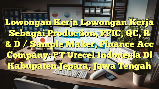 Lowongan Kerja Lowongan Kerja Sebagai Production, PPIC, QC, R & D / Sample Maker, Finance Acc Company: PT Urecel Indonesia Di Kabupaten Jepara, Jawa Tengah