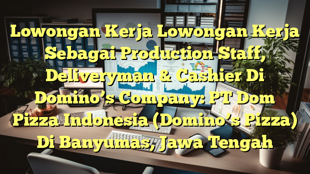 Lowongan Kerja Lowongan Kerja Sebagai Production Staff, Deliveryman & Cashier Di Domino’s Company: PT Dom Pizza Indonesia (Domino’s Pizza) Di Banyumas, Jawa Tengah