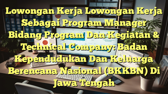 Lowongan Kerja Lowongan Kerja Sebagai Program Manager Bidang Program Dan Kegiatan & Technical Company: Badan Kependudukan Dan Keluarga Berencana Nasional (BKKBN) Di Jawa Tengah