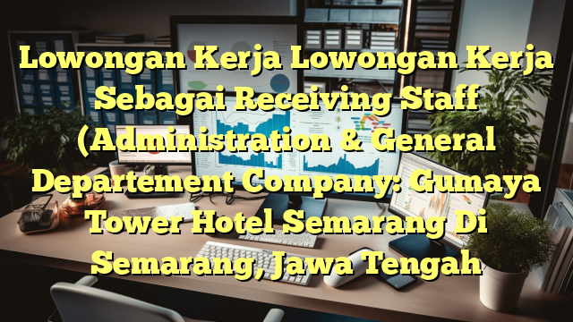 Lowongan Kerja Lowongan Kerja Sebagai Receiving Staff (Administration & General Departement Company: Gumaya Tower Hotel Semarang Di Semarang, Jawa Tengah