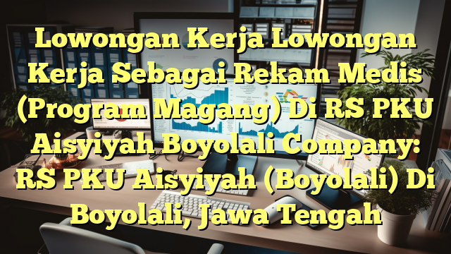 Lowongan Kerja Lowongan Kerja Sebagai Rekam Medis (Program Magang) Di RS PKU Aisyiyah Boyolali Company: RS PKU Aisyiyah (Boyolali) Di Boyolali, Jawa Tengah