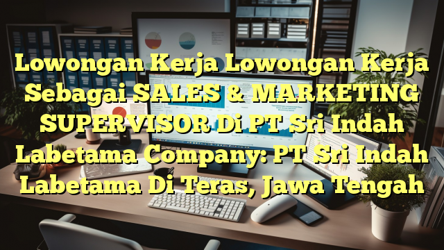 Lowongan Kerja Lowongan Kerja Sebagai SALES & MARKETING SUPERVISOR Di PT Sri Indah Labetama Company: PT Sri Indah Labetama Di Teras, Jawa Tengah