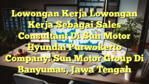 Lowongan Kerja Lowongan Kerja Sebagai Sales Consultant Di Sun Motor Hyundai Purwokerto Company: Sun Motor Group Di Banyumas, Jawa Tengah