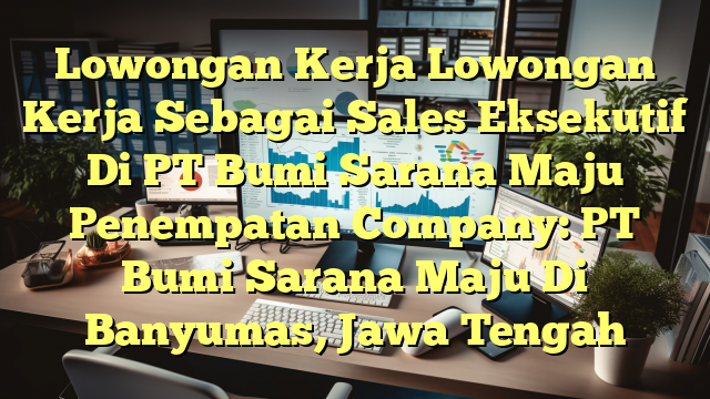 Lowongan Kerja Lowongan Kerja Sebagai Sales Eksekutif Di PT Bumi Sarana Maju Penempatan Company: PT Bumi Sarana Maju Di Banyumas, Jawa Tengah