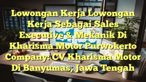 Lowongan Kerja Lowongan Kerja Sebagai Sales Executive & Mekanik Di Kharisma Motor Purwokerto Company: CV Kharisma Motor Di Banyumas, Jawa Tengah