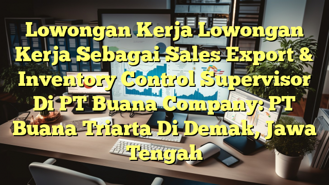 Lowongan Kerja Lowongan Kerja Sebagai Sales Export & Inventory Control Supervisor Di PT Buana Company: PT Buana Triarta Di Demak, Jawa Tengah